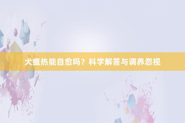 犬瘟热能自愈吗？科学解答与调养忽视